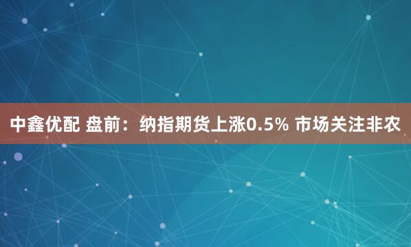 中鑫优配 盘前：纳指期货上涨0.5% 市场关注非农