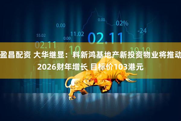 盈昌配资 大华继显：料新鸿基地产新投资物业将推动2026财年增长 目标价103港元