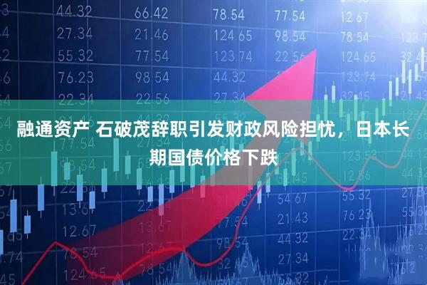 融通资产 石破茂辞职引发财政风险担忧，日本长期国债价格下跌