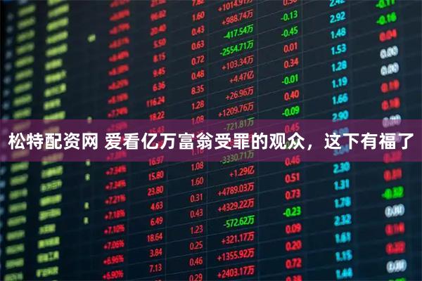 松特配资网 爱看亿万富翁受罪的观众，这下有福了