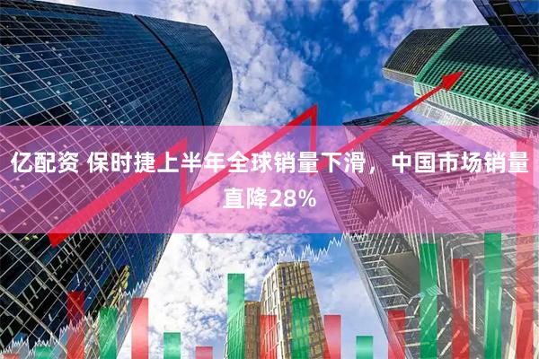 亿配资 保时捷上半年全球销量下滑，中国市场销量直降28%