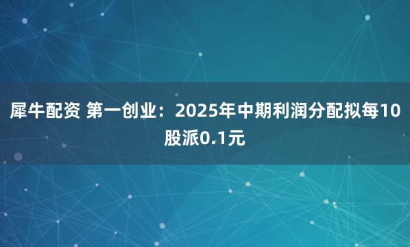 犀牛配资 第一创业：2025年中期利润分配拟每10股派0.1元