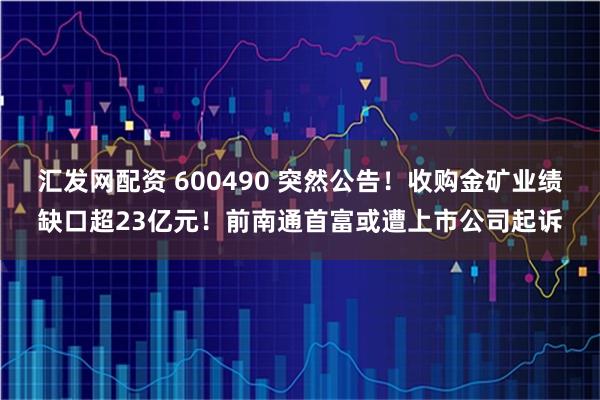 汇发网配资 600490 突然公告！收购金矿业绩缺口超23亿元！前南通首富或遭上市公司起诉