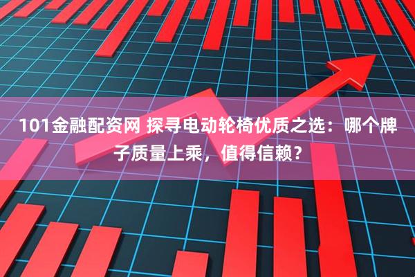 101金融配资网 探寻电动轮椅优质之选：哪个牌子质量上乘，值得信赖？