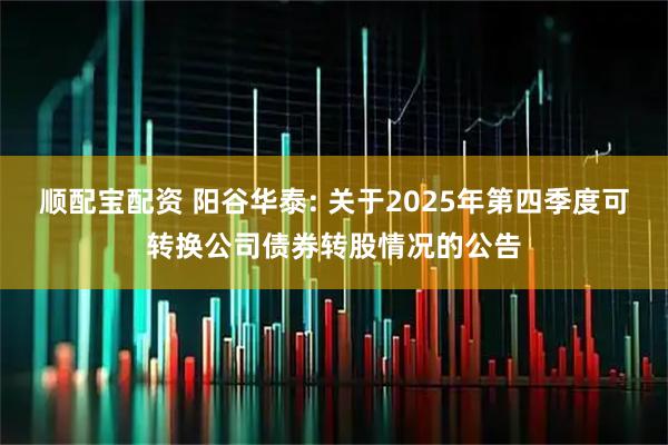 顺配宝配资 阳谷华泰: 关于2025年第四季度可转换公司债券转股情况的公告