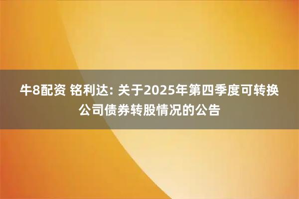 牛8配资 铭利达: 关于2025年第四季度可转换公司债券转股情况的公告
