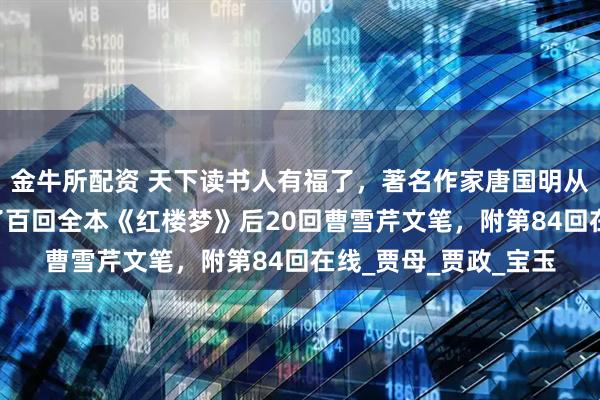 金牛所配资 天下读书人有福了，著名作家唐国明从程本后40回，找到了百回全本《红楼梦》后20回曹雪芹文笔，附第84回在线_贾母_贾政_宝玉