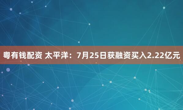 粤有钱配资 太平洋：7月25日获融资买入2.22亿元